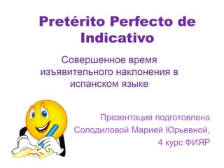 Pretérito Perfecto de 
Indicativo 
Совершенное время 
изъявительного наклонения в 
испанском языке 
Презентация подготовлена 
Солодиловой Марией Юрьевной, 
4 курс ФИЯР 
 