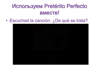 Используем Pretérito Perfecto 
вместе! 
• Escuchad la canción. ¿De qué se trata? 
 