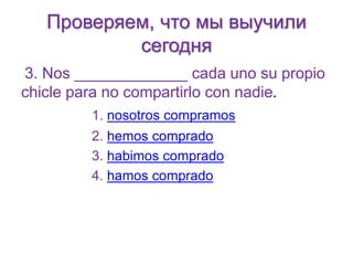 Проверяем, что мы выучили 
сегодня 
3. Nos _____________ cada uno su propio 
chicle para no compartirlo con nadie. 
1. nosotros compramos 
2. hemos comprado 
3. habimos comprado 
4. hamos comprado 
 
