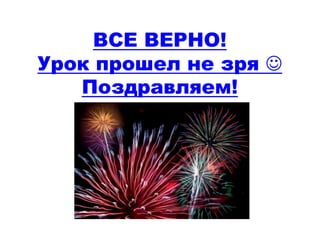 ВСЕ ВЕРНО! 
Урок прошел не зря  
Поздравляем! 
