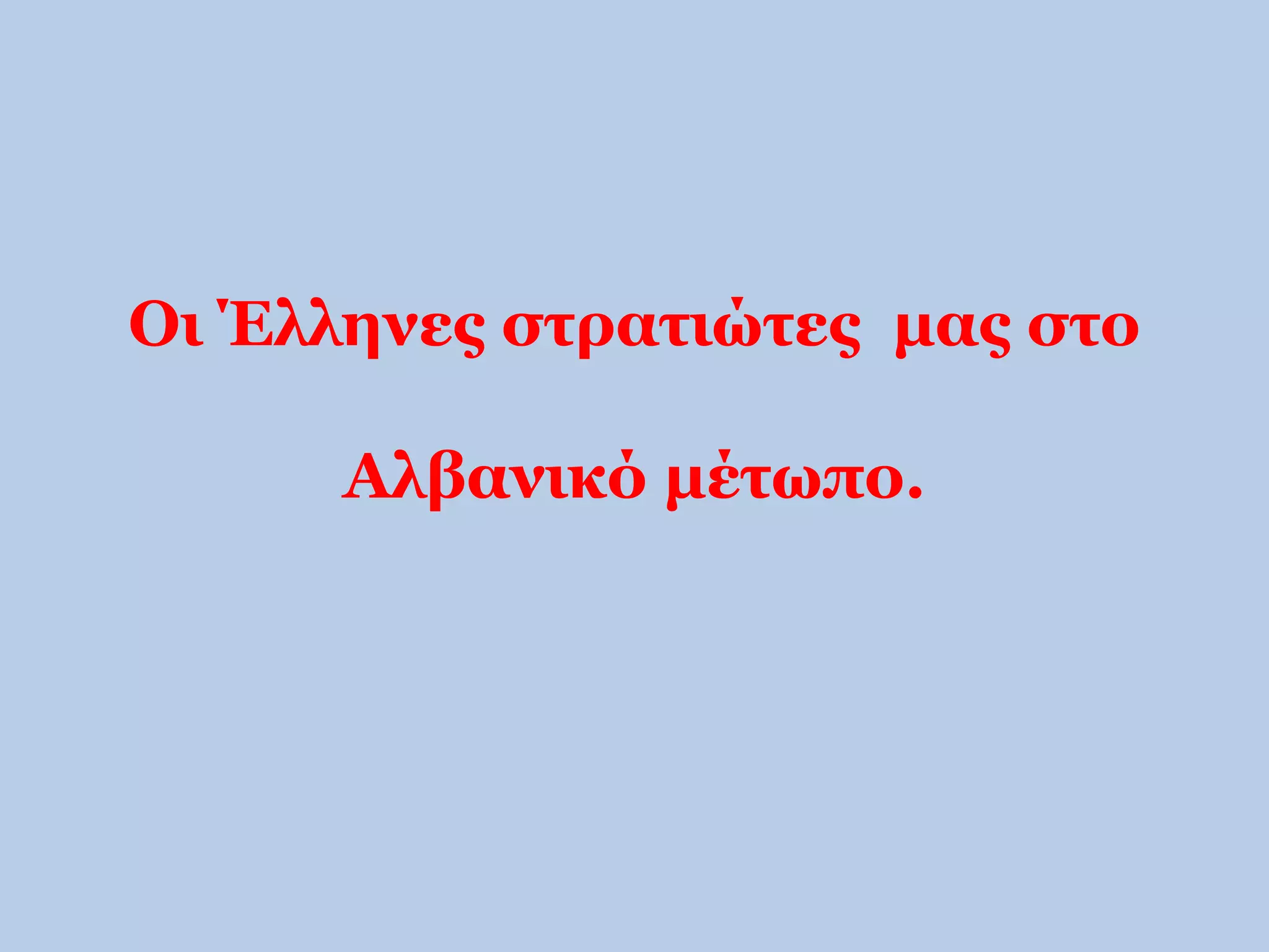Οι Έλληνες στρατιώτες μας στο 
Αλβανικό μέτωπο. 
 