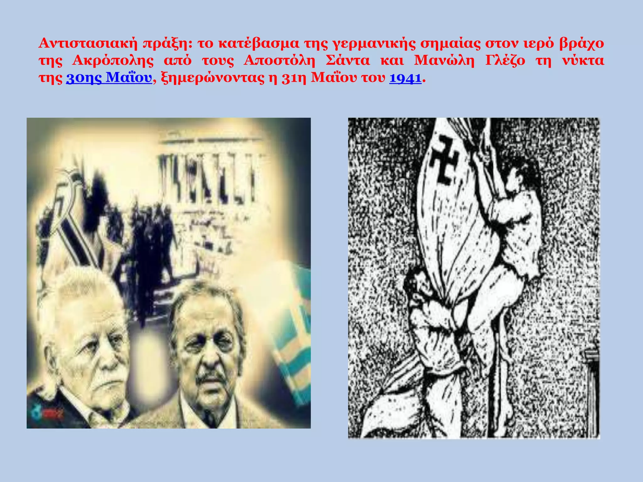 Αντιστασιακή πράξη: το κατέβασμα της γερμανικής σημαίας στον ιερό βράχο 
της Ακρόπολης από τους Αποστόλη Σάντα και Μανώλη Γλέζο τη νύκτα 
της 30ης Μαΐου, ξημερώνοντας η 31η Μαΐου του 1941. 
 