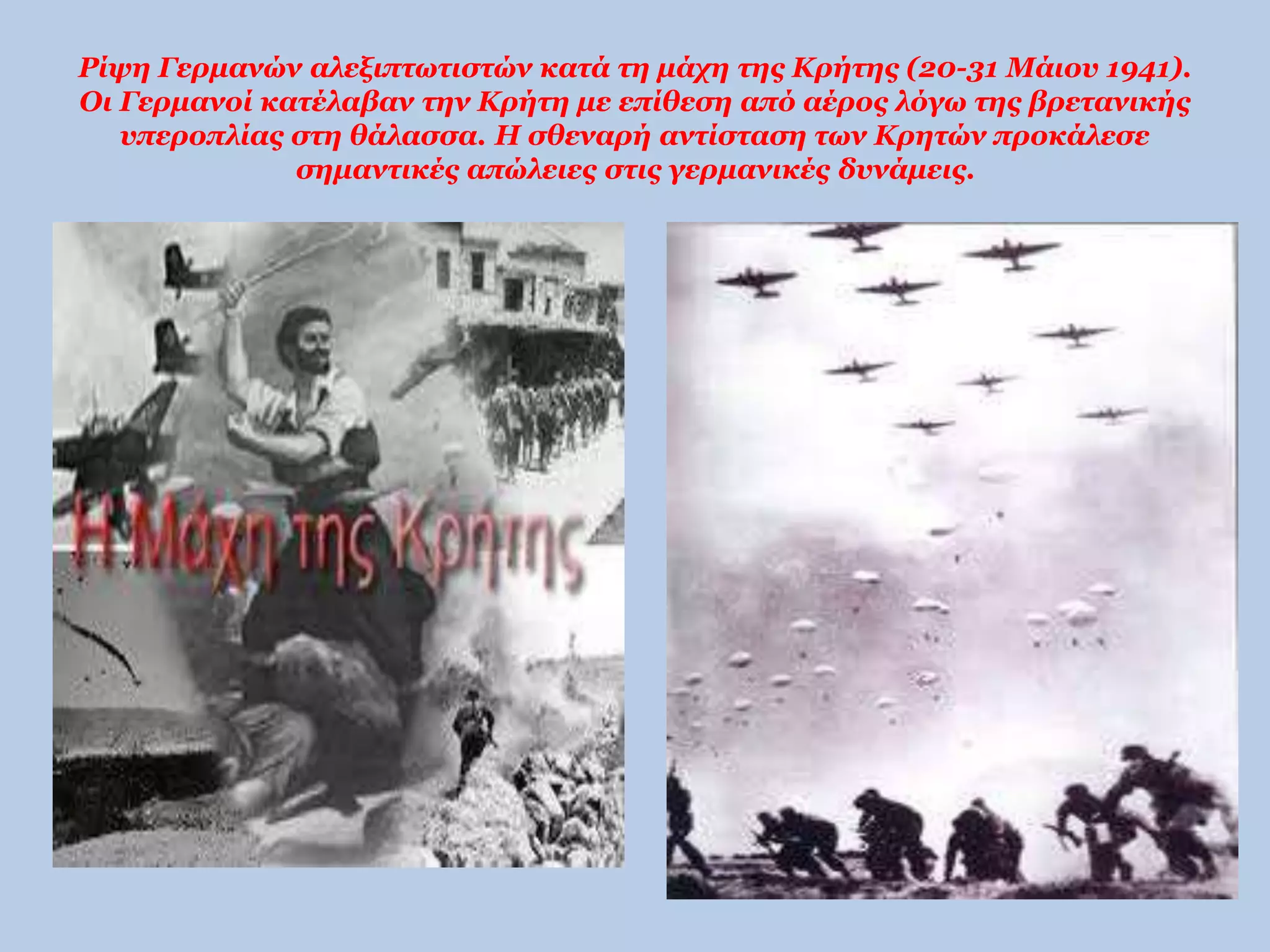 Ρίψη Γερμανών αλεξιπτωτιστών κατά τη μάχη της Κρήτης (20-31 Μάιου 1941). 
Οι Γερμανοί κατέλαβαν την Κρήτη με επίθεση από αέρος λόγω της βρετανικής 
υπεροπλίας στη θάλασσα. Η σθεναρή αντίσταση των Κρητών προκάλεσε 
σημαντικές απώλειες στις γερμανικές δυνάμεις. 
 