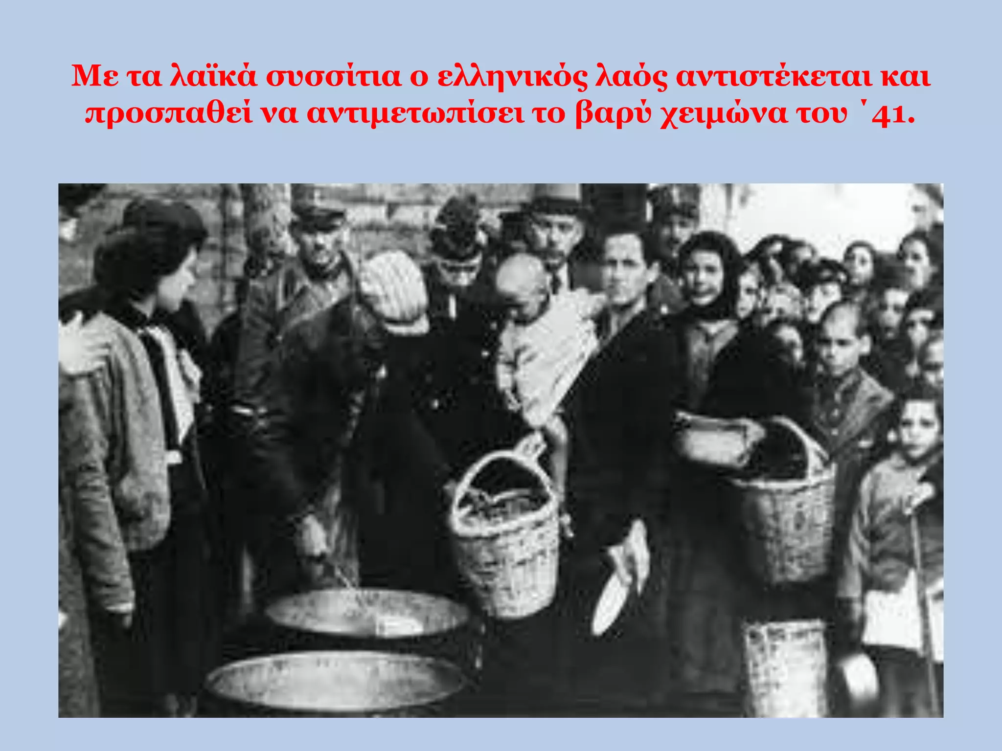 Με τα λαϊκά συσσίτια ο ελληνικός λαός αντιστέκεται και 
προσπαθεί να αντιμετωπίσει το βαρύ χειμώνα του ΄41. 
 