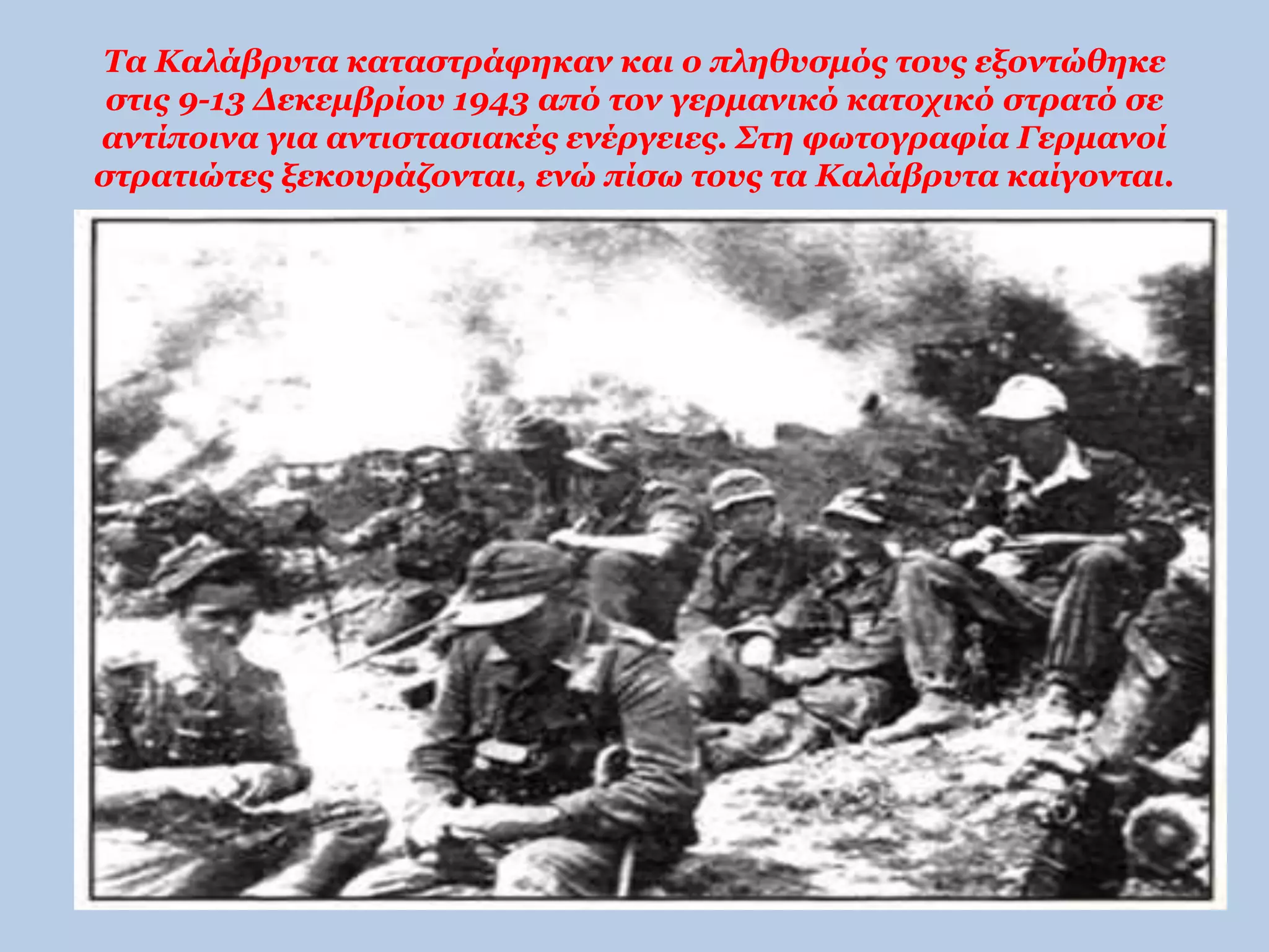 Τα Καλάβρυτα καταστράφηκαν και ο πληθυσμός τους εξοντώθηκε 
στις 9-13 Δεκεμβρίου 1943 από τον γερμανικό κατοχικό στρατό σε 
αντίποινα για αντιστασιακές ενέργειες. Στη φωτογραφία Γερμανοί 
στρατιώτες ξεκουράζονται, ενώ πίσω τους τα Καλάβρυτα καίγονται. 
 