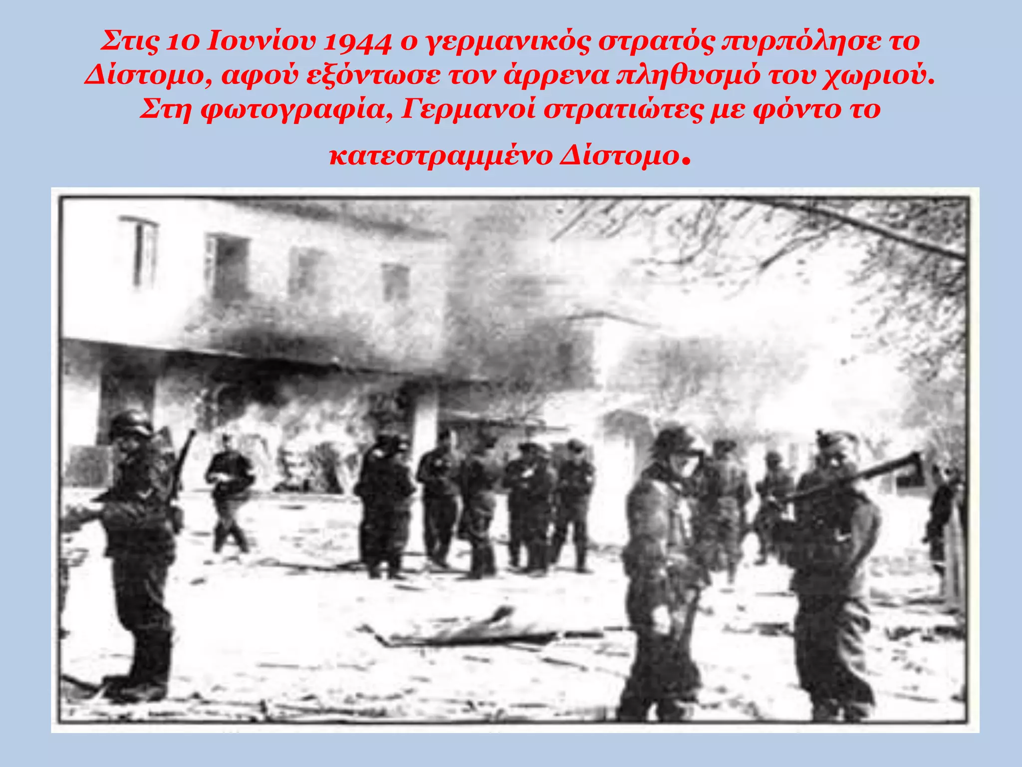 Στις 10 Ιουνίου 1944 ο γερμανικός στρατός πυρπόλησε το 
Δίστομο, αφού εξόντωσε τον άρρενα πληθυσμό του χωριού. 
Στη φωτογραφία, Γερμανοί στρατιώτες με φόντο το 
κατεστραμμένο Δίστομο. 
 