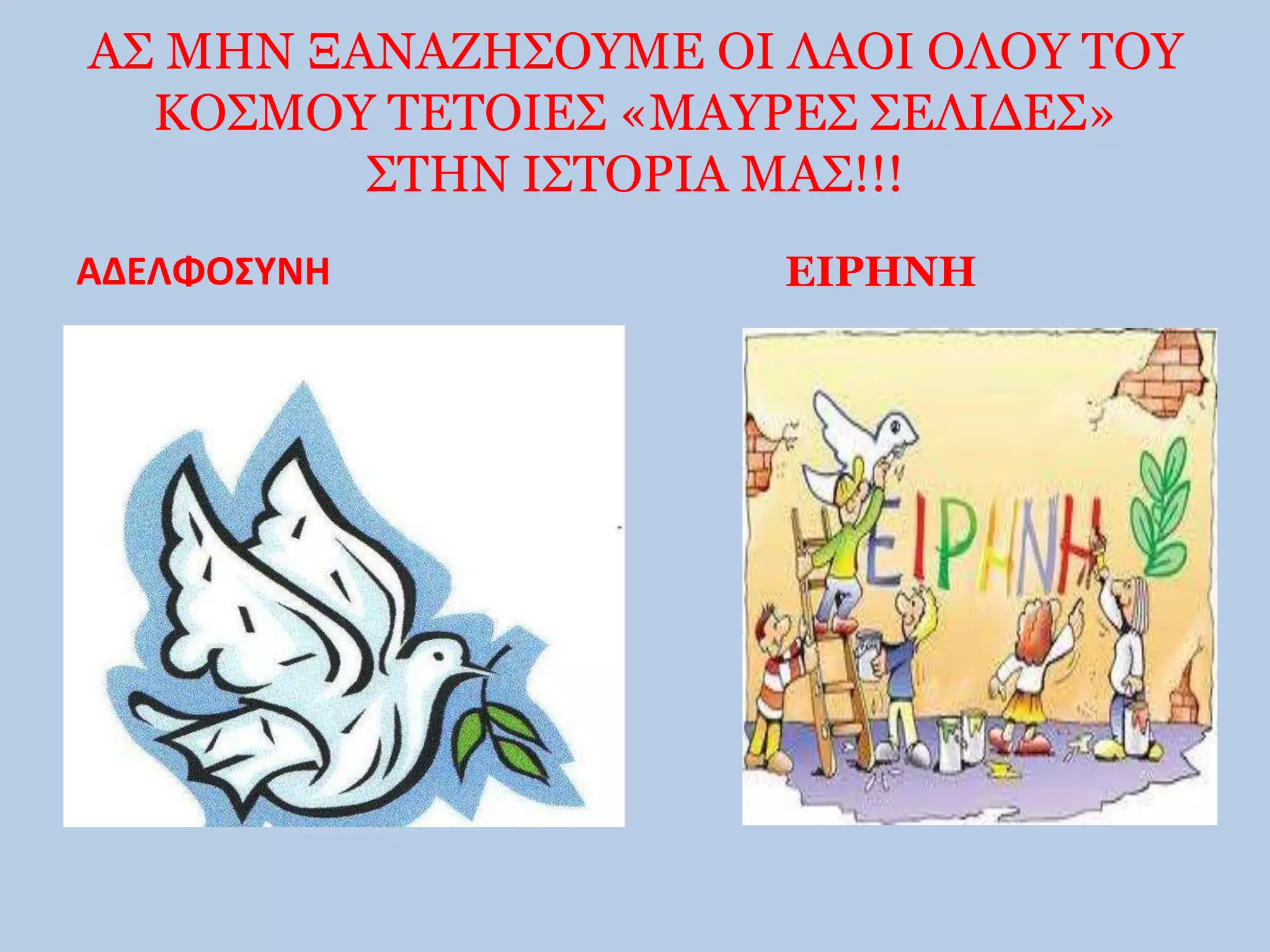 ΑΣ ΜΗΝ ΞΑΝΑΖΗΣΟΥΜΕ ΟΙ ΛΑΟΙ ΟΛΟΥ ΤΟΥ 
ΚΟΣΜΟΥ ΤΕΤΟΙΕΣ «ΜΑΥΡΕΣ ΣΕΛΙΔΕΣ» 
ΣΤΗΝ ΙΣΤΟΡΙΑ ΜΑΣ!!! 
ΑΔΕΛΦΟΣΥΝΗ ΕΙΡΗΝΗ 
 