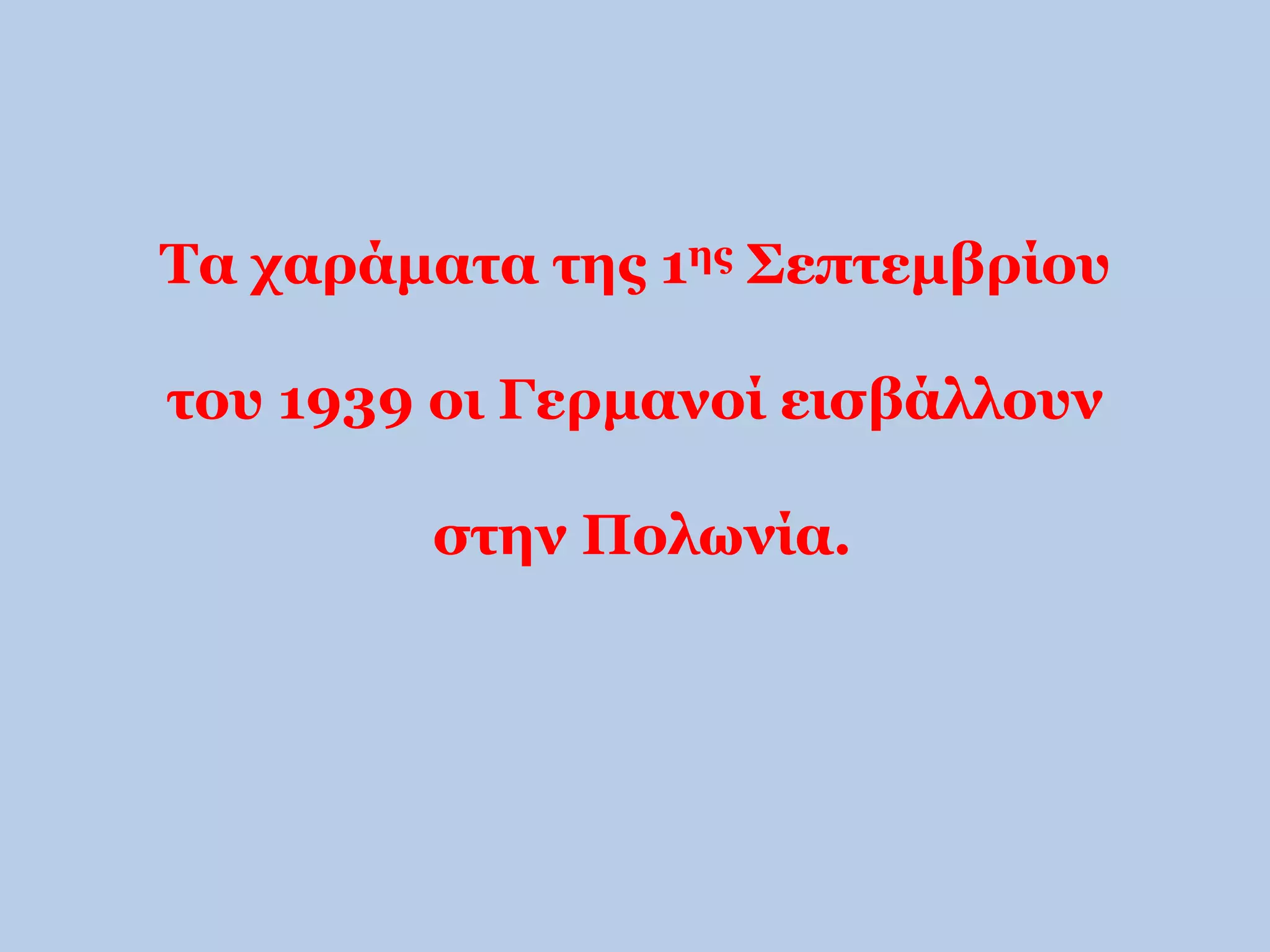 Τα χαράματα της 1ης Σεπτεμβρίου 
του 1939 οι Γερμανοί εισβάλλουν 
στην Πολωνία. 
 