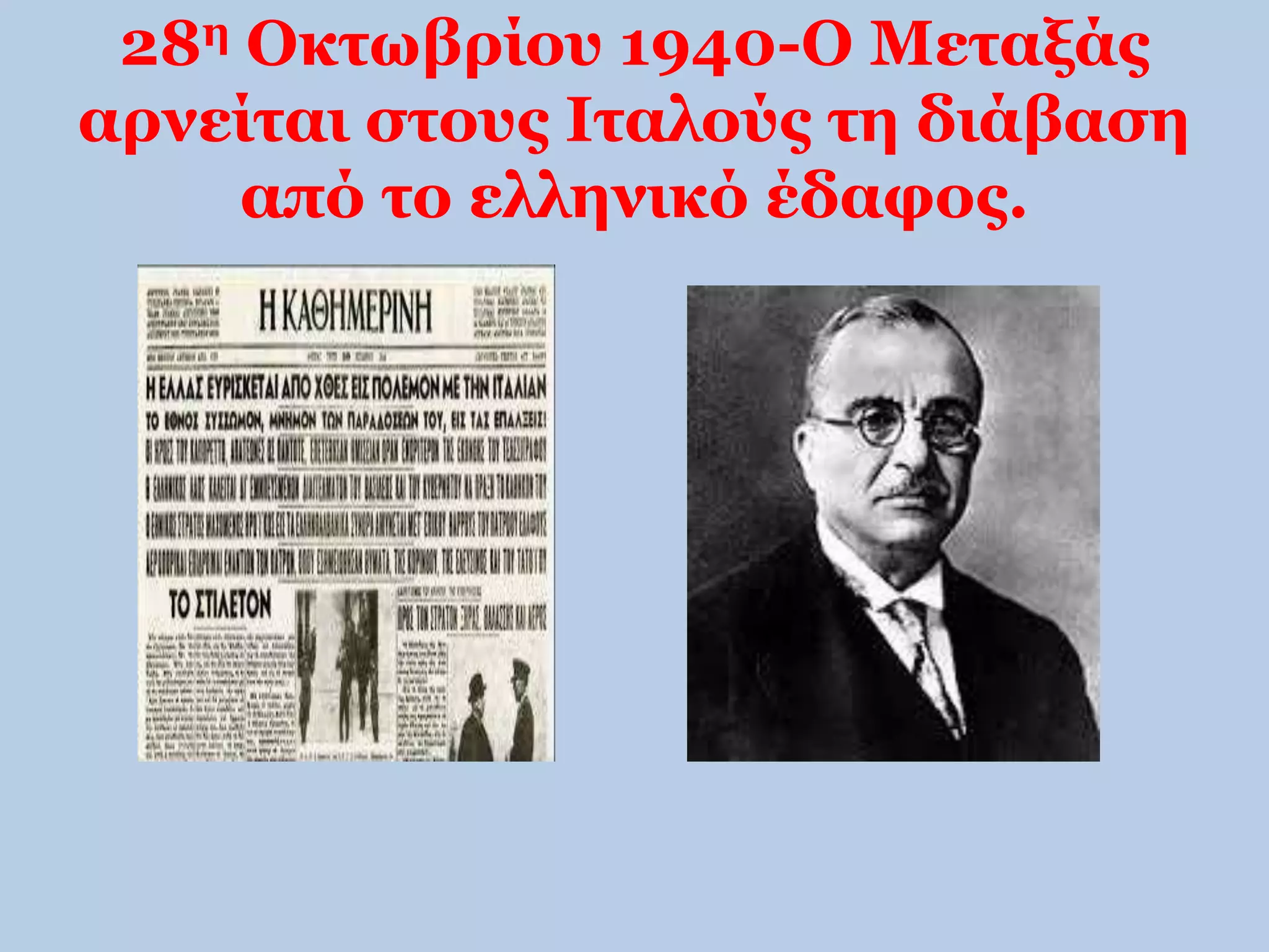 28η Οκτωβρίου 1940-Ο Μεταξάς 
αρνείται στους Ιταλούς τη διάβαση 
από το ελληνικό έδαφος. 
 