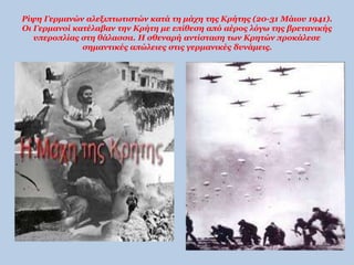 Ρίψη Γερμανών αλεξιπτωτιστών κατά τη μάχη της Κρήτης (20-31 Μάιου 1941). 
Οι Γερμανοί κατέλαβαν την Κρήτη με επίθεση από αέρος λόγω της βρετανικής 
υπεροπλίας στη θάλασσα. Η σθεναρή αντίσταση των Κρητών προκάλεσε 
σημαντικές απώλειες στις γερμανικές δυνάμεις. 
 