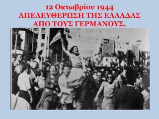 12 Οκτωβρίου 1944 
ΑΠΕΛΕΥΘΕΡΩΣΗ ΤΗΣ ΕΛΛΑΔΑΣ 
ΑΠΟ ΤΟΥΣ ΓΕΡΜΑΝΟΥΣ. 
 