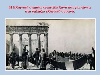 Η Ελληνική σημαία κυματίζει ξανά και για πάντα 
στο γαλάζιο ελληνικό ουρανό. 
 