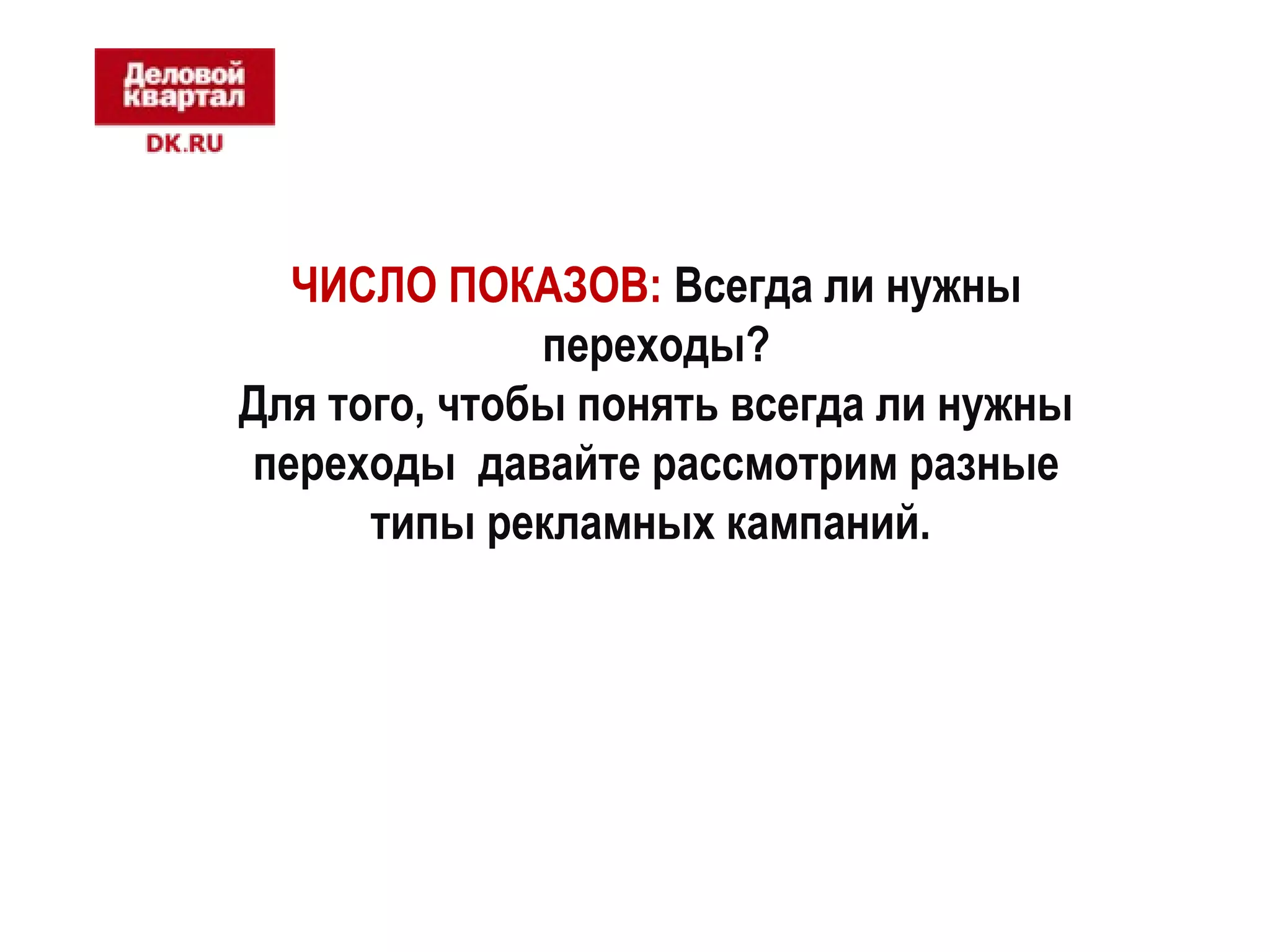 ЧИСЛО ПОКАЗОВ: Всегда ли нужны 
переходы? 
Для того, чтобы понять всегда ли нужны 
переходы давайте рассмотрим разные 
типы рекламных кампаний. 
 