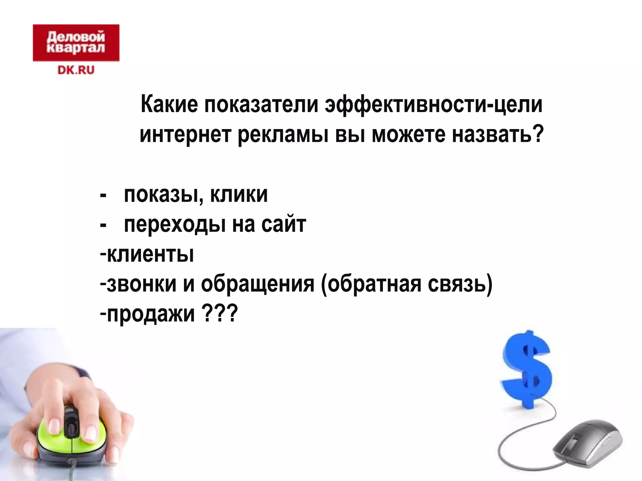 Какие показатели эффективности-цели 
интернет рекламы вы можете назвать? 
- показы, клики 
- переходы на сайт 
-клиенты 
-звонки и обращения (обратная связь) 
-продажи ??? 
 