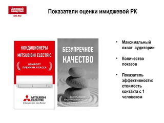 Показатели оценки имиджевой РК 
• Максимальный 
охват аудитории 
• Количество 
показов 
• Показатель 
эффективности: 
стоимость 
контакта с 1 
человеком 
 