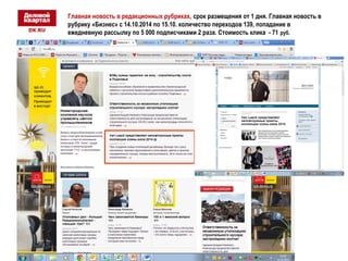 Главная новость в редакционных рубриках, срок разм ещения от 1 дня. Главная новость в 
рубрику «Бизнес» с 14.10.2014 по 15.10. количество переходов 139, попадание в 
ежедневную рассылку по 5 000 подписчиками 2 раза. Стоимость клика - 71 руб. 
 