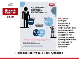 DK.ru дает 
полную, 
полезную и 
интересную 
информацию для 
регионального 
бизнеса, а также 
способствует 
успеху местных 
предпринимателе 
й, защищая их 
интересы и 
ценности. 
Присоединяйтесь к нам! Спасибо 

