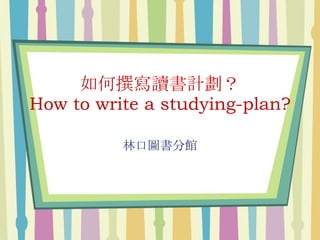 如何撰寫讀書計劃？ 
How to write a studying-plan? 
林口圖書分館 
 