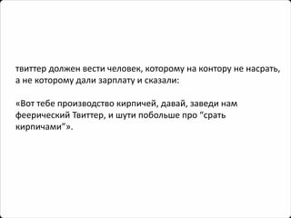 твиттердолжен вести человек, которому на контору не насрать, а не которому дали зарплату и сказали: 
«Вот тебе производство кирпичей, давай, заведи нам феерический Твиттер, и шути побольше про “срать кирпичами”».  
