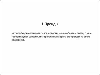 1. Тренды 
нет необходимости читать все новости, но вы обязаны знать, о чем говорит рунетсегодня, и стараться примерять его тренды на свою компанию.  