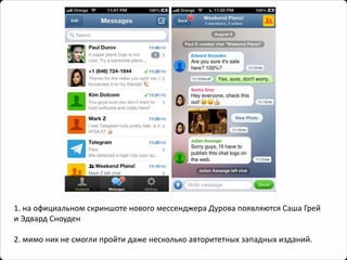 1. на официальном скриншоте нового мессенджераДурова появляются Саша Грей и Эдвард Сноуден 
2. мимо них не смогли пройти даже несколько авторитетных западных изданий.  