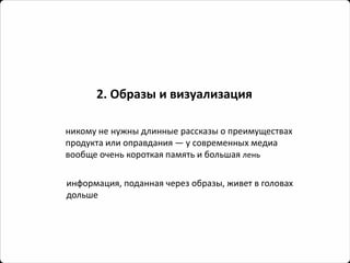 2. Образы и визуализация 
никому не нужны длинные рассказы о преимуществах продукта или оправдания —у современных медиа вообще очень короткая память и большая лень 
информация, поданная через образы, живет в головах дольше  