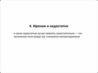 4. Ирония и недостатки 
освоих недостатках лучше заявлять самостоятельно —так негативное поле вокруг вас становится контролируемым  