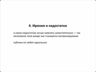 4. Ирония и недостатки 
освоих недостатках лучше заявлять самостоятельно —так негативное поле вокруг вас становится контролируемым 
публика не любит идеальных  