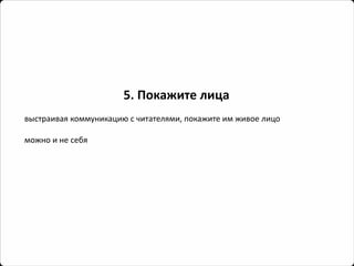 5. Покажите лица 
выстраивая коммуникацию с читателями, покажите им живое лицо 
можно и не себя  