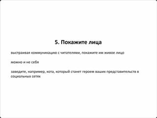 5. Покажите лица 
выстраивая коммуникацию с читателями, покажите им живое лицо 
можно и не себя 
заведите, например, кота, который станет героем ваших представительств в социальных сетях  