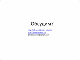 Обсудим? 
http://vk.com/dmitry_nikotin 
http://meetmarket.ru/ 
dmitrynikotin@gmail.com 