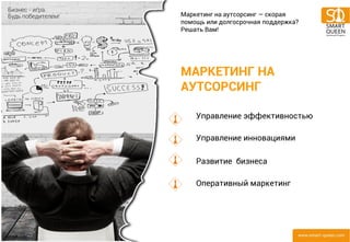 МАРКЕТИНГ НА АУТСОРСИНГ 
Управление эффективностью Управление инновациями Развитие бизнеса Оперативный маркетинг 
Маркетинг на аутсорсинг — скорая помощь или долгосрочная поддержка? Решать Вам!  