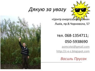 Дякую за увагу 
«Центр енергозбереження» 
Львів, пр.В.Чорновола, 57 
тел. 068-1354711; 
050-5938690 
aomcstei@gmail.com 
http://c-e-z.blogspot.com 
Василь Прусак 
