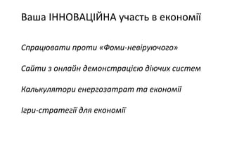 Ваша ІННОВАЦІЙНА участь в економії 
Спрацювати проти «Фоми-невіруючого» 
Сайти з онлайн демонстрацією діючих систем 
Калькулятори енергозатрат та економії 
Ігри-стратегії для економії 
 
