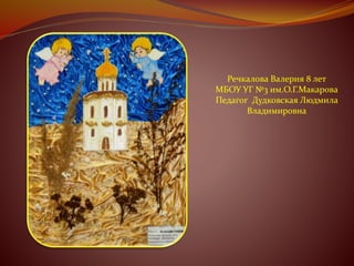 Речкалова Валерия 8 лет 
МБОУ УГ №3 им.О.Г.Макарова 
Педагог Дудковская Людмила 
Владимировна 
 