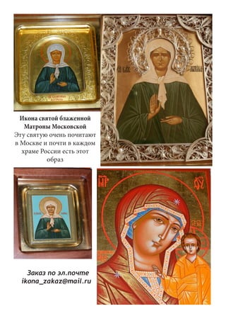 Икона святой блаженной 
Матроны Московской 
Эту святую очень почитают 
в Москве и почти в каждом 
храме России есть этот 
образ 
Заказ по эл.почте 
ikona_zakaz@mail.ru 
