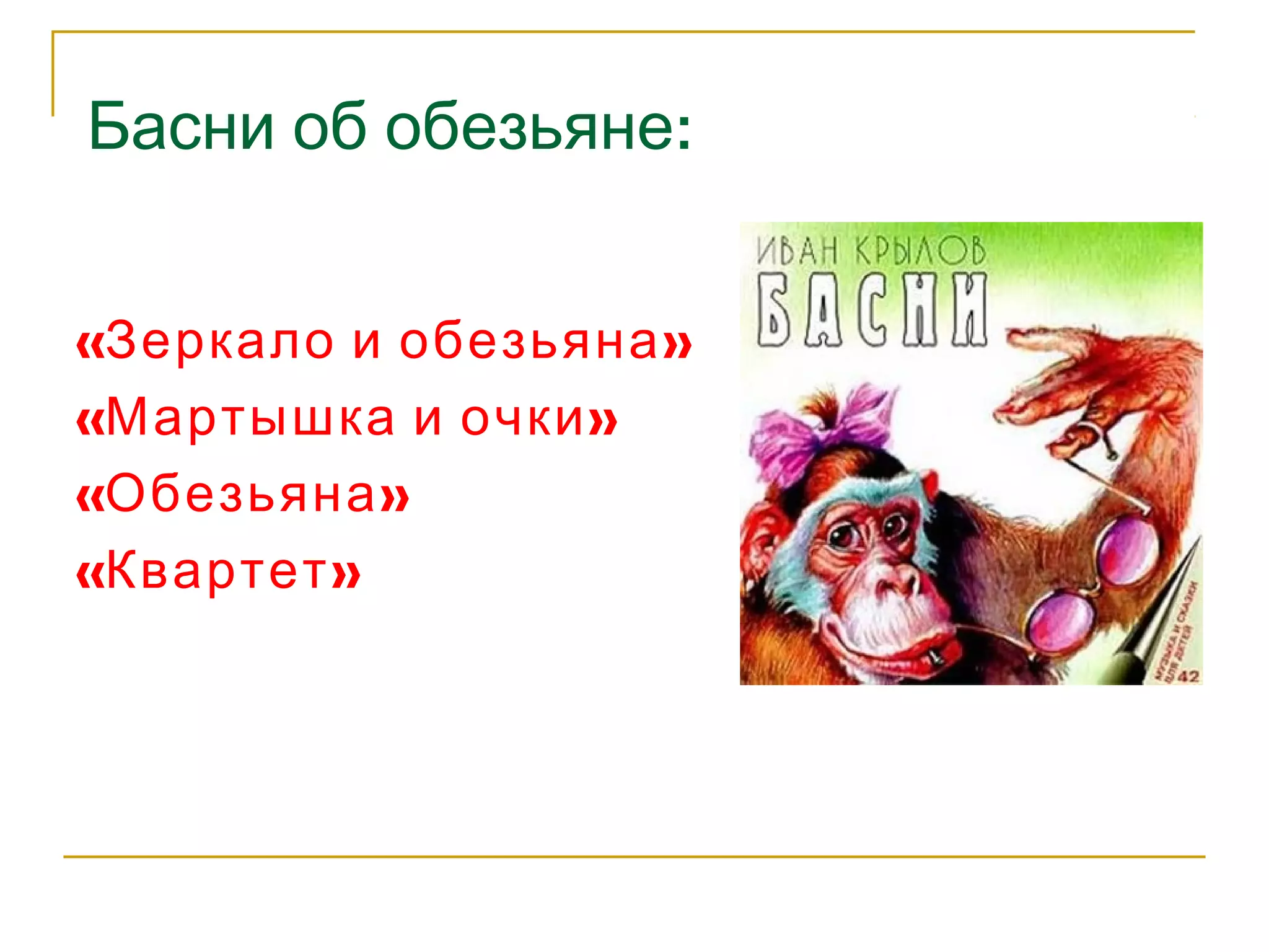 Басни об обезьяне: 
«Зеркало и обезьяна» 
«Мартышка и очки» 
«Обезьяна» 
«Квартет» 
 