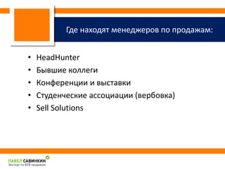 Где находят менеджеров по продажам: 
• HeadHunter 
• Бывшие коллеги 
• Конференции и выставки 
• Студенческие ассоциации (вербовка) 
• Sell Solutions 
 