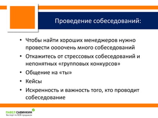 Проведение собеседований: 
• Чтобы найти хороших менеджеров нужно 
провести оооочень много собеседований 
• Откажитесь от стрессовых собеседований и 
непонятных «групповых конкурсов» 
• Общение на «ты» 
• Кейсы 
• Искренность и важность того, кто проводит 
собеседование 
 