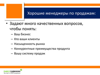 Хорошие менеджеры по продажам: 
• Задают много качественных вопросов, 
чтобы понять: 
– Ваш бизнес 
– Кто ваши клиенты 
– Насыщенность рынка 
– Конкурентные преимущества продукта 
– Вашу систему продаж 
 