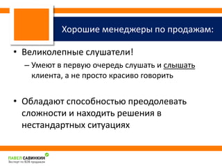 Хорошие менеджеры по продажам: 
• Великолепные слушатели! 
– Умеют в первую очередь слушать и слышать 
клиента, а не просто красиво говорить 
• Обладают способностью преодолевать 
сложности и находить решения в 
нестандартных ситуациях 
 