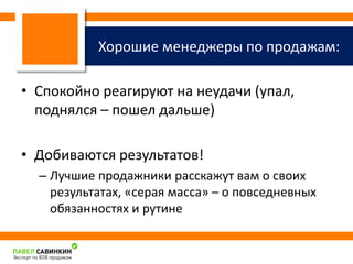 Хорошие менеджеры по продажам: 
• Спокойно реагируют на неудачи (упал, 
поднялся – пошел дальше) 
• Добиваются результатов! 
– Лучшие продажники расскажут вам о своих 
результатах, «серая масса» – о повседневных 
обязанностях и рутине 
 