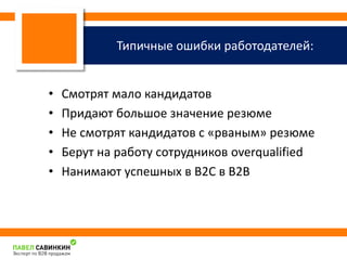 Типичные ошибки работодателей: 
• Смотрят мало кандидатов 
• Придают большое значение резюме 
• Не смотрят кандидатов с «рваным» резюме 
• Берут на работу сотрудников overqualified 
• Нанимают успешных в B2C в B2B 
 