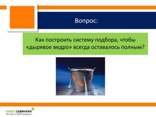 Вопрос: 
Как построить систему подбора, чтобы 
«дырявое ведро» всегда оставалось полным? 
 