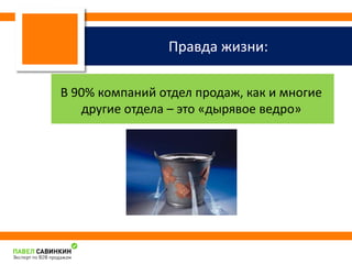 Правда жизни: 
В 90% компаний отдел продаж, как и многие 
другие отдела – это «дырявое ведро» 
 