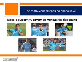 Где взять менеджеров по продажам? На 
примере футболистов ФК «Зенит» 
Можно вырастить самим из молодняка без опыта 
 