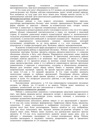 поверхностный характер, отличаются ситуативностью, неустойчивостью, 
кратковременностью, чаще всего инициируются взрослым. 
К 4-м годам дети могут объединяться по 2-3 человека для разыгрывания простейших 
сюжетно-ролевых игр. Игровые действия взаимосвязаны, имеют четкий ролевой характер. 
Роль называется, по ходу игры дети могут менять роль. Игровая цепочка состоит из 3-4 
взаимосвязанных действий. Дети самостоятельно удерживают воображаемую ситуацию. 
Познавательно-речевое развитие 
Общение ребенка в этом возрасте ситуативное, инициируется взрослым, 
неустойчиво, кратковременно. Осознает свою половую принадлежность. Возникает новая 
форма общения со взрослым – общение на познавательные темы, которое сначала 
включено в совместную со взрослым познавательную деятельность. 
Уникальность речевого развития детей в этом возрасте состоит в том, что в этот период 
ребенок обладает повышенной чувствительностью к языку, его звуковой и смысловой 
стороне. В младшем дошкольном возрасте осуществляется переход от исключительного 
господства ситуативной (понятной только в конкретной обстановке) речи к использованию и 
ситуативной, и контекстной (свободной от наглядной ситуации) речи. Овладение родным 
языком характеризуется использованием основных грамматических категорий 
(согласование, употребление их по числу, времени и т.д., хотя отдельные ошибки 
допускаются) и словаря разговорной речи. Возможны дефекты звукопроизношения. 
В развитии познавательной сферы расширяются и качественно изменяются способы и 
средства ориентировки ребенка в окружающей обстановке. Ребенок активно использует по 
назначению некоторые бытовые предметы, игрушки, предметы-заместители и словесные 
обозначения объектов в быту, игре, общении. Формируются качественно новые свойства 
сенсорных процессов: ощущение и восприятие. В практической деятельности ребенок 
учитывает свойства предметов и их назначение: знает название 3-4 цветов и 2-3 форм; 
может выбрать из 3-х предметов разных по величине «самый большой». Рассматривая 
новые предметы (растения, камни и т.п.) ребенок не ограничивается простым зрительным 
ознакомлением, а переходит к осязательному, слуховому и обонятельному восприятию. 
Важную роль начинают играть образы памяти. Память и внимание ребенка носит 
непроизвольный, пассивный характер. По просьбе взрослого ребенок может запомнить 
не менее 2-3 слов и 5-6 названий предметов. К 4-м годам способен запомнить 
значительные отрывки из любимых произведений.. Рассматривая объекты, ребенок 
выделяет один, наиболее яркий признак предмета, и ориентируясь на него, оценивает 
предмет в целом. Его интересуют результаты действия, а сам процесс достижения еще 
не умеет прослеживать. 
Конструктивная деятельность в 3-4 года ограничивается возведением несложных 
построек по образцу (из 2-3 частей) и по замыслу. Ребенок может заниматься, не 
отрываясь, увлекательной для него деятельностью в течение 5 минут. 
Художественно-эстетическое развитие 
Ребенок с удовольствием знакомится с элементарными средствами выразительности 
(цвет, звук, форма, движения, жесты), проявляется интерес к произведениям народного и 
классического искусства, к литературе (стихи, песенки, потешки), к исполнению и 
слушанию музыкальных произведений. 
Изобразительная деятельность ребенка зависит от его представлений о предмете. 
В 3-4 года они только начинают формироваться. Графические образы бедны, предметны, 
схематичны. У одних дошкольников в изображении отсутствуют детали, у других 
рисунки могут быть более детализированы. Замысел меняется по ходу изображения. 
Дети уже могут использовать цвет. Большое значение для развития моторики в этом 
возрасте имеет лепка. Ребенок может вылепить под руководством взрослого простые 
предметы. В 3-4 года из-за недостаточного развития мелких мышц руки, дети не 
работают с ножницами, апплицируют из готовых геометрических фигур. Ребенок 
способен выкладывать и наклеивать элементы декоративного узора и предметного 
схематичного изображения из 2-4 основных частей. 
 