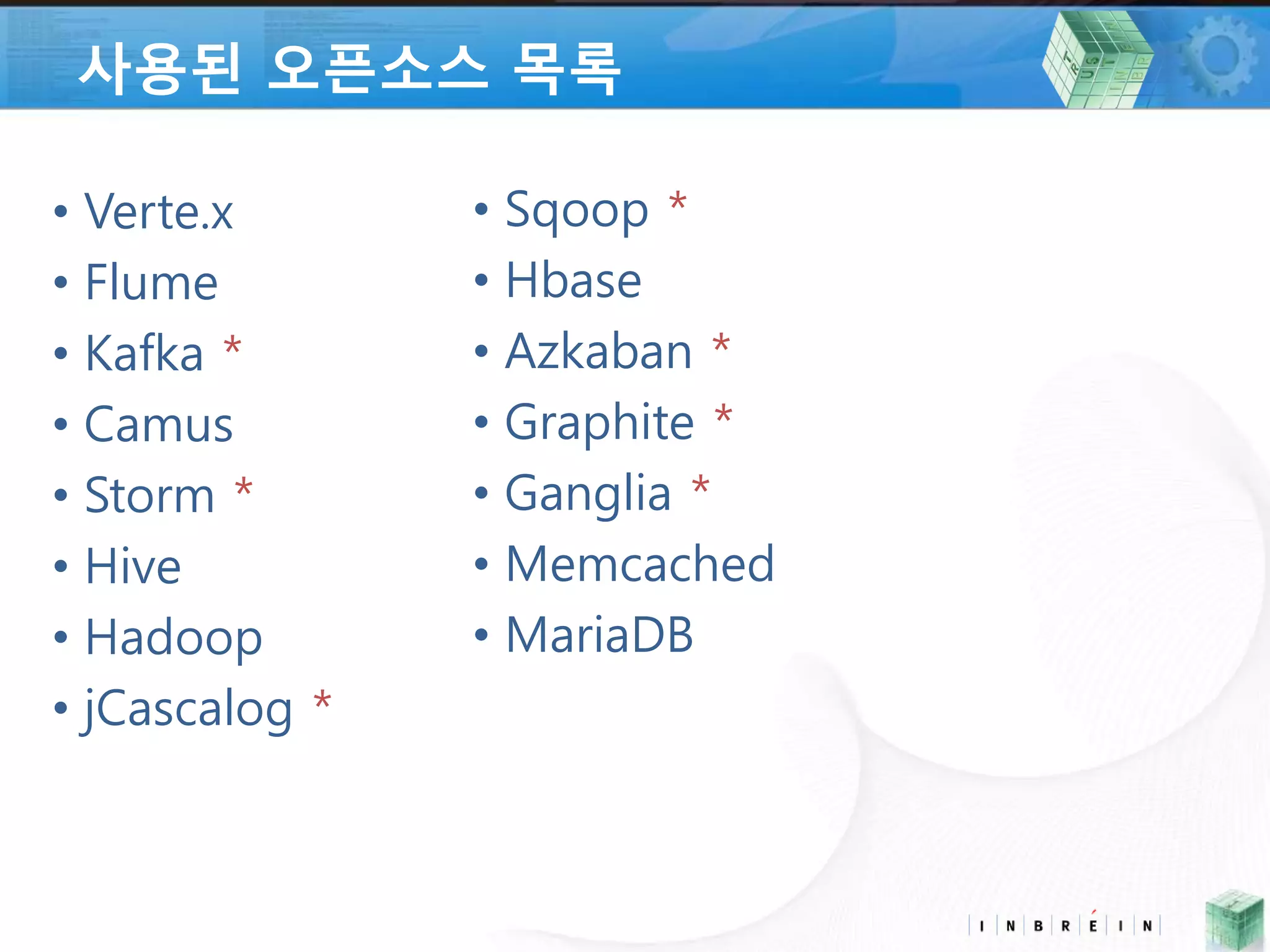 사용된 오픈소스 목록 
• Sqoop * 
• Hbase 
• Azkaban * 
• Graphite * 
• Ganglia * 
• Memcached 
• MariaDB 
• Verte.x 
• Flume 
• Kafka * 
• Camus 
• Storm * 
• Hive 
• Hadoop 
• jCascalog * 
 