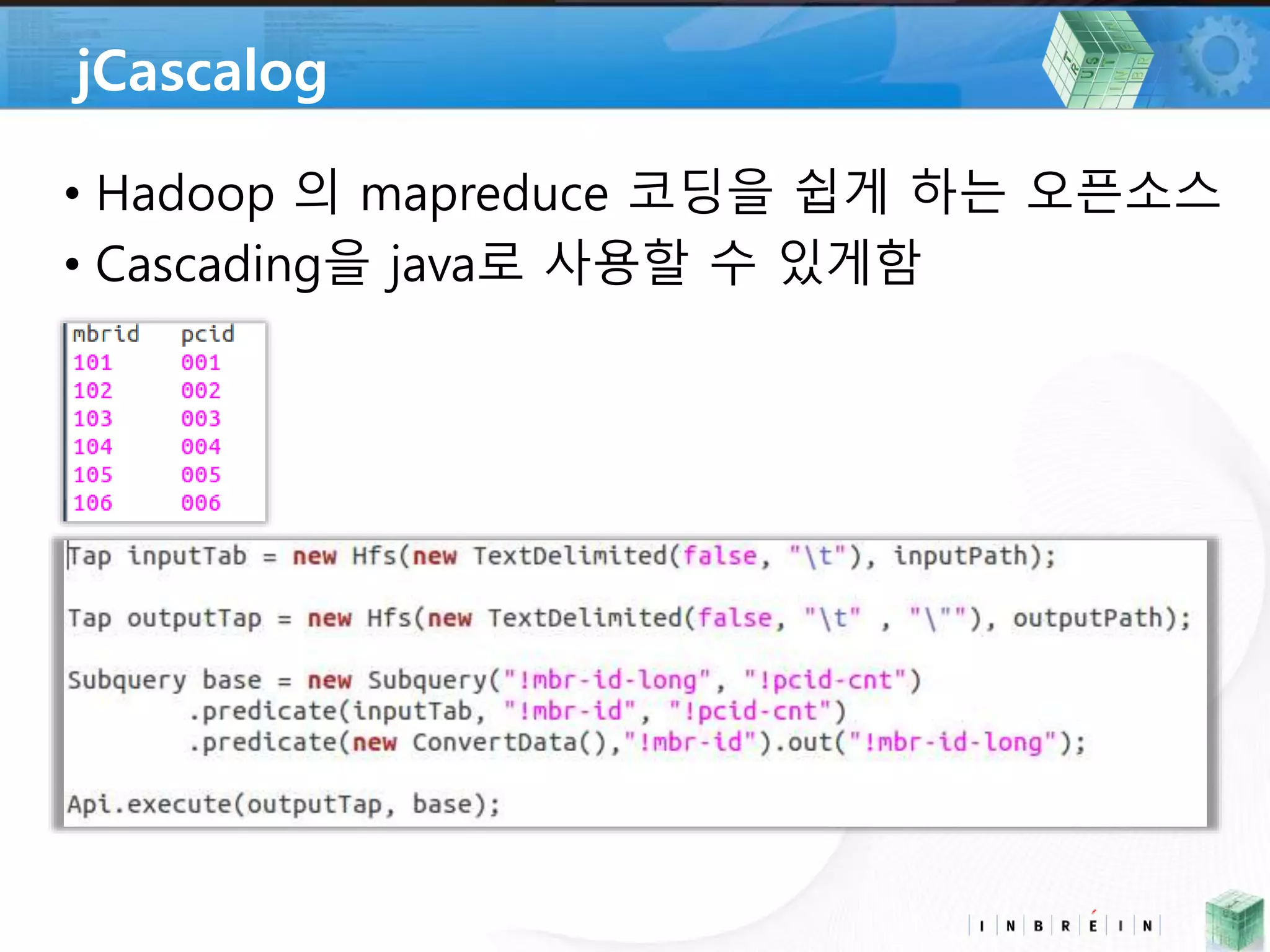 jCascalog 
• Hadoop 의 mapreduce 코딩을 쉽게 하는 오픈소스 
• Cascading을 java로 사용할 수 있게함 
 