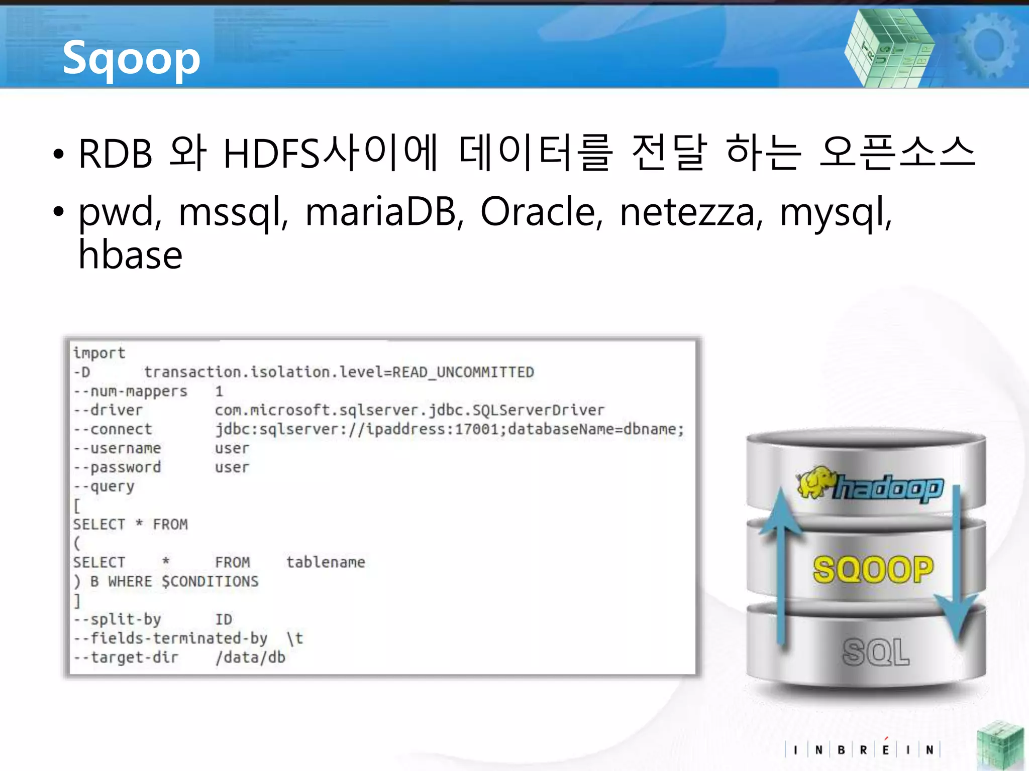 Sqoop 
• RDB 와 HDFS사이에 데이터를 전달 하는 오픈소스 
• pwd, mssql, mariaDB, Oracle, netezza, mysql, 
hbase 
 
